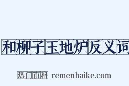 和柳子玉地炉反义词是什么意思的图片
